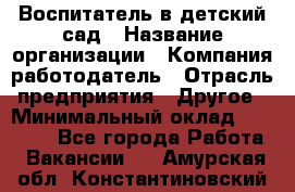 Воспитатель в детский сад › Название организации ­ Компания-работодатель › Отрасль предприятия ­ Другое › Минимальный оклад ­ 18 000 - Все города Работа » Вакансии   . Амурская обл.,Константиновский р-н